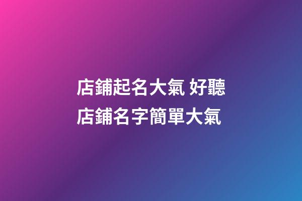 店鋪起名大氣 好聽店鋪名字簡單大氣-第1張-店鋪起名-玄機派